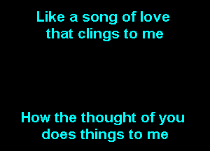 Like a song of love
that clings to me

How the thought of you
does things to me
