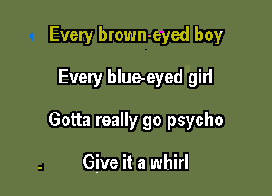 Every brown-eyed boy

Every blue-eyed girl

Gotta really go psycho

Give it a whirl