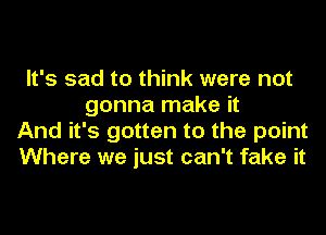 It's sad to think were not
gonna make it
And it's gotten to the point
Where we just can't fake it