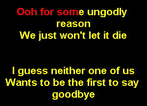 Ooh for some ungodly
reason
We just won't let it die

I guess neither one of us
Wants to be the first to say
goodbye