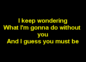 I keep wondering
What I'm gonna do without

you
And I guess you must be