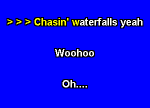 t? Chasin' waterfalls yeah

Woohoo

Oh....