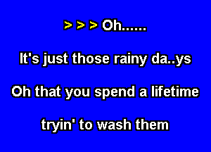 )0h ......

It's just those rainy da..ys

Oh that you spend a lifetime

tryin' to wash them