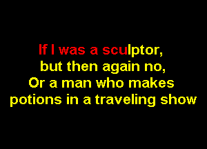 If I was a sculptor,
but then again no,

Or a man who makes
potions in a traveling show