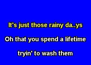It's just those rainy da..ys

Oh that you spend a lifetime

tryin' to wash them