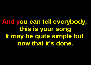 And you can tell everybody,
this is your song

It may be quite simple but
now that it's done.