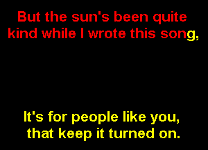 But the sun's been quite
kind while I wrote this song,

It's for people like you,

that keep it turned on.