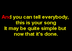 And you can tell everybody,
this is your song

It may be quite simple but
now that it's done.