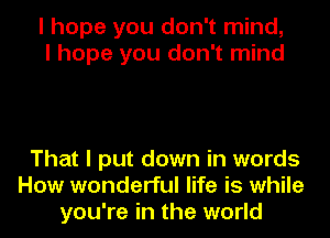 I hope you don't mind,
I hope you don't mind

That I put down in words
How wonderful life is while
you're in the world