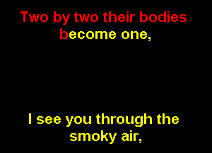 Two by two their bodies
become one,

I see you through the
smoky air,