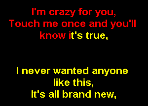 I'm crazy for you,
Touch me once and you'll
know it's true,

I never wanted anyone
like this,
It's all brand new,