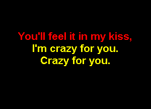 You'll feel it in my kiss,
I'm crazy for you.

Crazy for you.