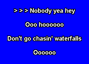 2 ) Nobody yea hey

Ooo hoooooo

Don't go chasin' waterfalls

Oooooo