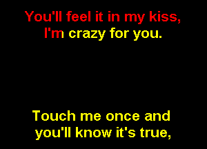 You'll feel it in my kiss,
I'm crazy for you.

Touch me once and
you'll know it's true,