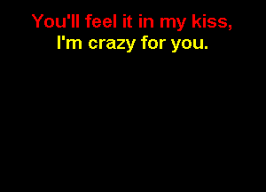 You'll feel it in my kiss,
I'm crazy for you.