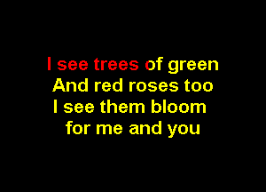 I see trees of green
And red roses too

I see them bloom
for me and you