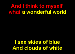 And I think to myself
what a wonderful world

I see skies of blue
And clouds of white