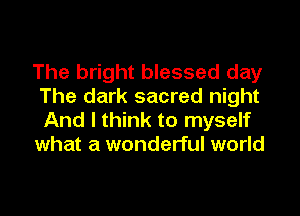 The bright blessed day
The dark sacred night

And I think to myself
what a wonderful world