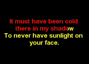 It must have been cold
there in my shadow

To never have sunlight on
your face.