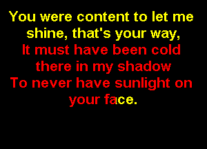 You were content to let me
shine, that's your way,
It must have been cold
there in my shadow
To never have sunlight on
your face.