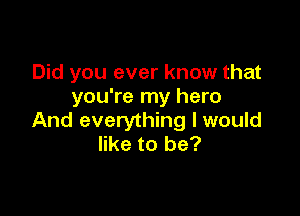 Did you ever know that
you're my hero

And everything I would
like to be?