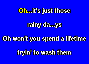 Oh...it's just those
rainy da...ys

Oh won't you spend a lifetime

tryin' to wash them