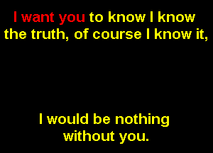 I want you to know I know
the truth, of course I know it,

I would be nothing
without you.