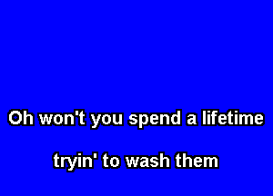 Oh won't you spend a lifetime

tryin' to wash them