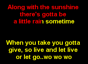 Along with the sunshine
there's gotta be
a little rain sometime

When you take you gotta
give, 50 live and let live
or let go..wo wo wo