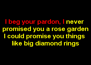 I beg your pardon, I never
promised you a rose garden
I could promise you things
like big diamond rings