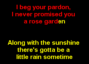 I beg your pardon,
I never promised you
a rose garden

Along with the sunshine

there's gotta be a
little rain sometime I