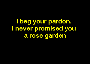 I beg your pardon,
I never promised you

a rose garden