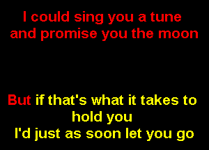 I could sing you a tune
and promise you the moon

But if that's what it takes to
hold you
I'd just as soon let you go