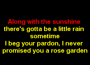 Along with the sunshine
there's gotta be a little rain
sometime
I beg your pardon, I never
promised you a rose garden