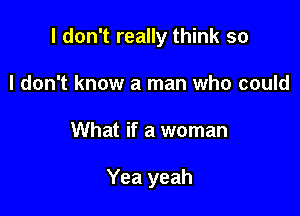 I don't really think so
I don't know a man who could

What if a woman

Yea yeah