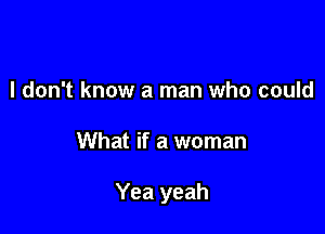 I don't know a man who could

What if a woman

Yea yeah