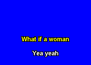 What if a woman

Yea yeah