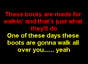 These boots are made for
walkin' and that's just what
they'll do
One of these days these
boots are gonna walk all
over you ...... yeah