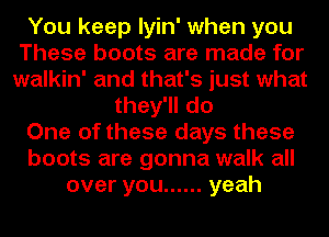 You keep Iyin' when you
These boots are made for
walkin' and that's just what

they'll do

One of these days these

boots are gonna walk all

over you ...... yeah