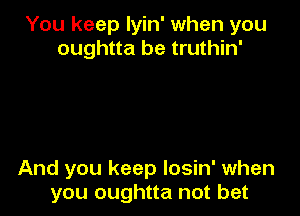 You keep lyin' when you
oughtta be truthin'

And you keep losin' when
you oughtta not bet