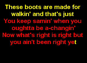 These boots are made for
walkin' and that's just
You keep samin' when you
oughtta be a-changin'
Now what's right is right but
you ain't been right yet