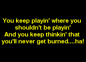 You keep playin' where you
shouldn't be playin'
And you keep thinkin' that
you'll never get burned....ha!