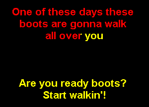 One of these days these
boots are gonna walk
all over you

Are you ready boots?
Start walkin'!