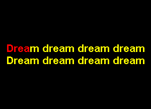 Dream dream dream dream
Dream dream dream dream