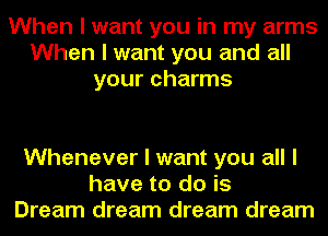 When I want you in my arms
When I want you and all
your charms

Whenever I want you all I
have to do is
Dream dream dream dream
