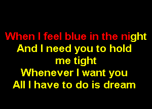 When I feel blue in the night
And I need you to hold

me tight
Whenever I want you
All I have to do is dream