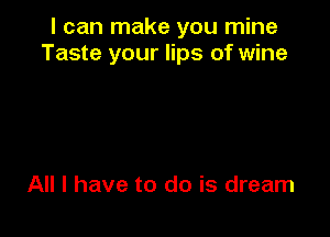 I can make you mine
Taste your lips of wine

All I have to do is dream