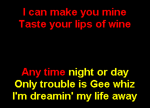 I can make you mine
Taste your lips of wine

Any time night or day
Only trouble is Gee whiz
I'm dreamin' my life away