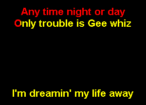 Any time night or day
Only trouble is Gee whiz

I'm dreamin' my life away