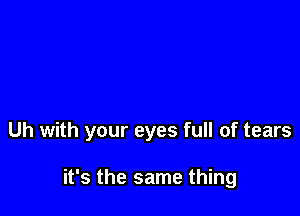 Uh with your eyes full of tears

it's the same thing